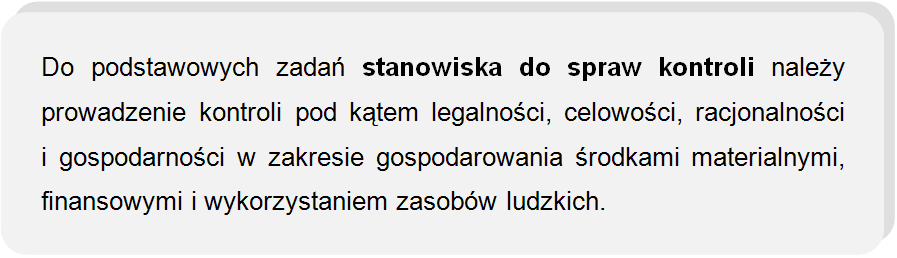 Do podstawowych zadań stanowiska do spraw kontroli należy prowadzenie kontroli pod kątem legalności, celowości, racjonalności i gospodarności w zakresie gospodarowania środkami materialnymi, finansowymi i wykorzystaniem zasobów ludzkich.